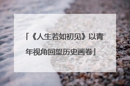 《人生若如初见》以青年视角回望历史画卷