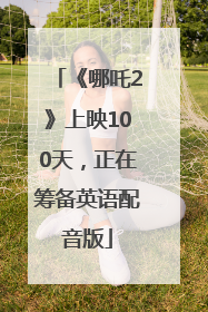《哪吒2》上映100天，正在筹备英语配音版
