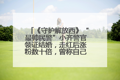 《守护解放西》“最帅民警”小齐警官领证结婚，走红后涨粉数十倍，曾称自己只是普通人