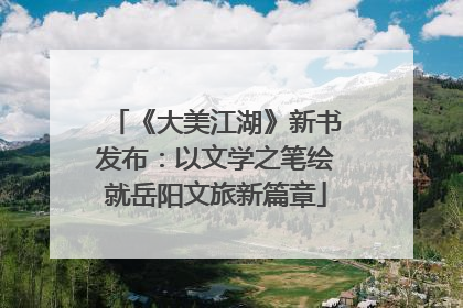 《大美江湖》新书发布：以文学之笔绘就岳阳文旅新篇章