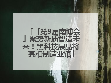 「第9届南博会」聚势新质智造未来！黑科技展品将亮相制造业馆