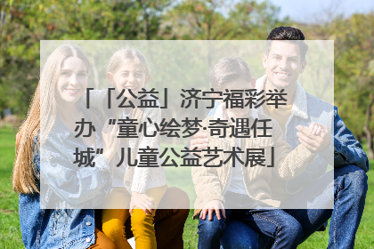 「公益」济宁福彩举办“童心绘梦·奇遇任城”儿童公益艺术展