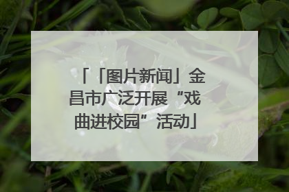 「图片新闻」金昌市广泛开展“戏曲进校园”活动