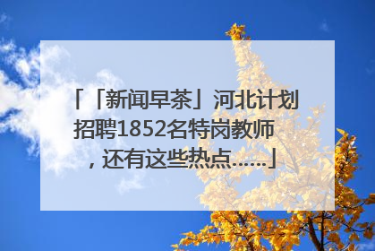 「新闻早茶」河北计划招聘1852名特岗教师，还有这些热点……