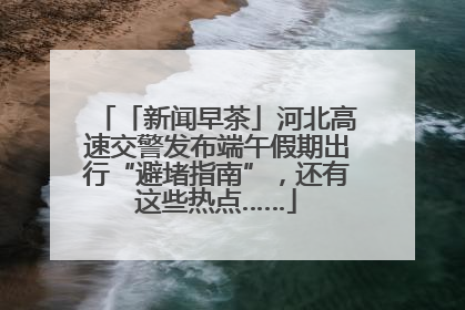 「新闻早茶」河北高速交警发布端午假期出行“避堵指南”，还有这些热点……
