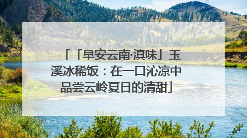 「早安云南·滇味」玉溪冰稀饭：在一口沁凉中品尝云岭夏日的清甜