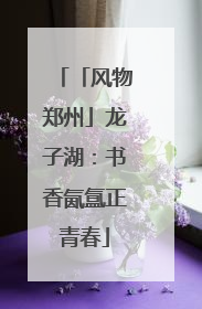 「风物郑州」龙子湖：书香氤氲正青春