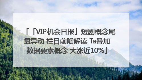 「VIP机会日报」短剧概念尾盘异动 栏目前瞻解读 Ta叠加数据要素概念 大涨近10%