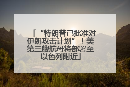 “特朗普已批准对伊朗攻击计划”！美第三艘航母将部署至以色列附近