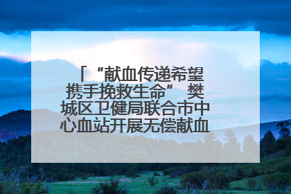 “献血传递希望 携手挽救生命” 樊城区卫健局联合市中心血站开展无偿献血科普公益活动