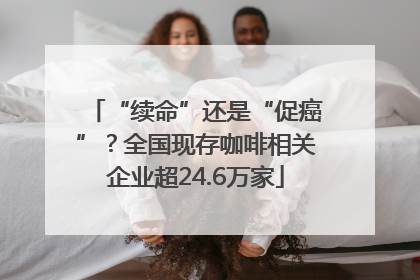 “续命”还是“促癌”？全国现存咖啡相关企业超24.6万家