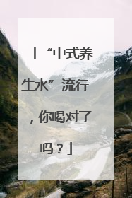“中式养生水”流行，你喝对了吗？