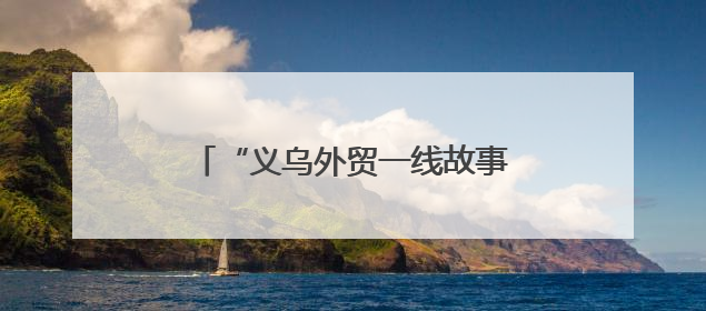 “义乌外贸一线故事”系列报道之一：高标准不是“没苦硬吃”