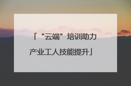 “云端”培训助力产业工人技能提升