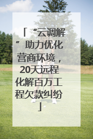 “云调解”助力优化营商环境，20天远程化解百万工程欠款纠纷