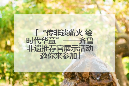 “传非遗薪火 绘时代华章”——齐鲁非遗推荐官展示活动邀你来参加