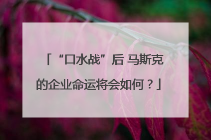 “口水战”后 马斯克的企业命运将会如何？