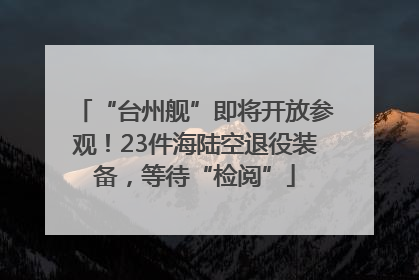 “台州舰”即将开放参观！23件海陆空退役装备，等待“检阅”