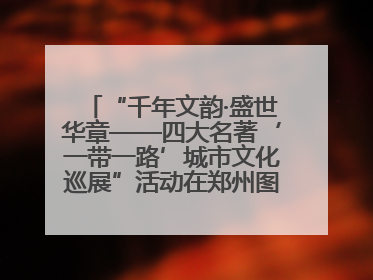 “千年文韵·盛世华章——四大名著‘一带一路’城市文化巡展”活动在郑州图书馆开幕