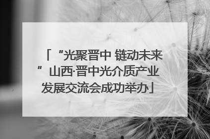 “光聚晋中 链动未来”山西·晋中光介质产业发展交流会成功举办