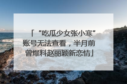“吃瓜少女张小寒”账号无法查看，半月前曾爆料赵丽颖新恋情