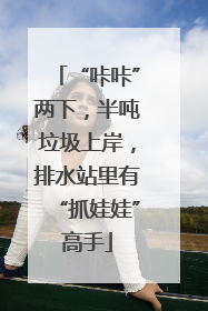 “咔咔”两下，半吨垃圾上岸，排水站里有“抓娃娃”高手