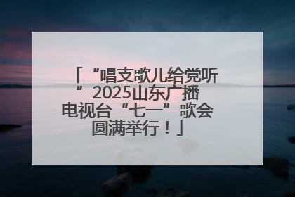 “唱支歌儿给党听”2025山东广播电视台“七一”歌会圆满举行！