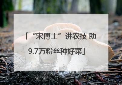 “宋博士”讲农技 助9.7万粉丝种好菜