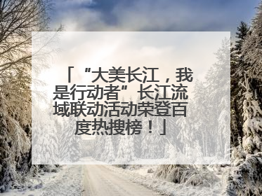 “大美长江，我是行动者”长江流域联动活动荣登百度热搜榜！
