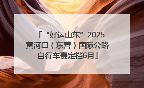 “好运山东”2025黄河口（东营）国际公路自行车赛定档6月