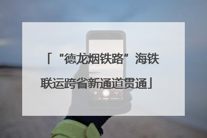 “德龙烟铁路”海铁联运跨省新通道贯通