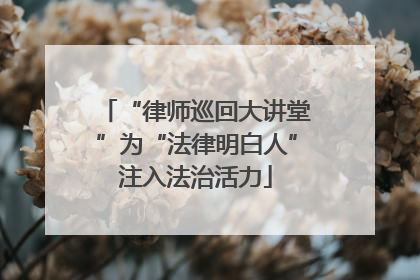 “律师巡回大讲堂”为“法律明白人”注入法治活力