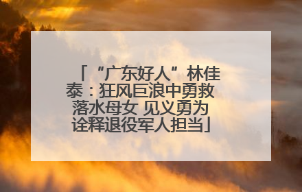 “广东好人”林佳泰：狂风巨浪中勇救落水母女 见义勇为诠释退役军人担当