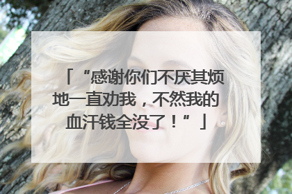 “感谢你们不厌其烦地一直劝我，不然我的血汗钱全没了！”