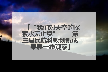 “我们对天空的探索永无止境”——第三届民航科教创新成果展一线观察