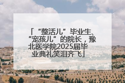 “整活儿”毕业生、“宠孩儿”的院长，豫北医学院2025届毕业典礼笑泪齐飞