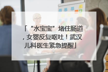 “水宝宝”堵住肠道，女婴反复呕吐！武汉儿科医生紧急提醒