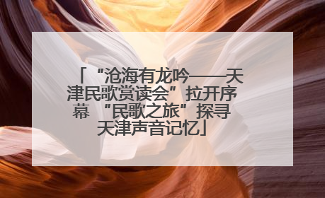 “沧海有龙吟——天津民歌赏读会”拉开序幕 “民歌之旅”探寻天津声音记忆