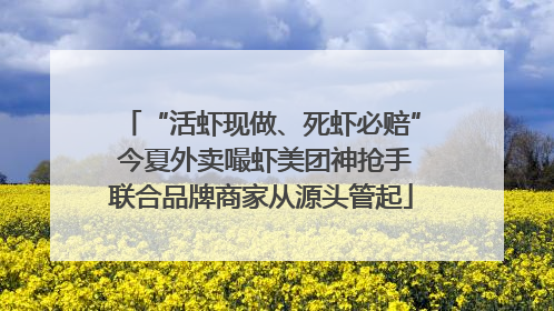“活虾现做、死虾必赔” 今夏外卖嘬虾美团神抢手联合品牌商家从源头管起