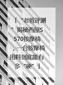“老爸评测”揭秘西屋S570按摩椅，一台按摩椅用料到底能有多“硬”