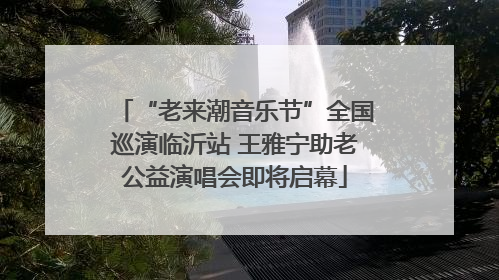“老来潮音乐节”全国巡演临沂站 王雅宁助老公益演唱会即将启幕