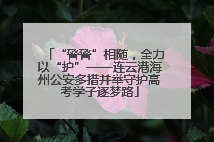 “警警”相随，全力以“护”——连云港海州公安多措并举守护高考学子逐梦路