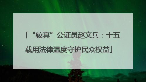 “较真”公证员赵文兵：十五载用法律温度守护民众权益