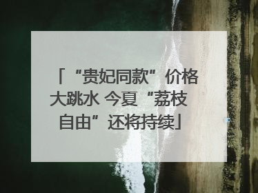 “贵妃同款”价格大跳水 今夏“荔枝自由”还将持续