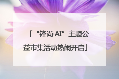 “锋尚·AI”主题公益市集活动热闹开启