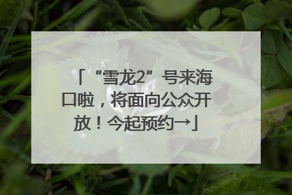“雪龙2”号来海口啦，将面向公众开放！今起预约→