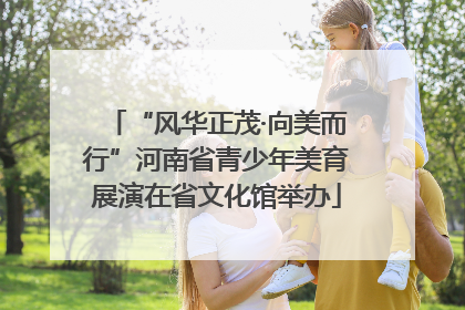 “风华正茂·向美而行”河南省青少年美育展演在省文化馆举办