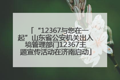 “12367与您在一起”山东省公安机关出入境管理部门12367主题宣传活动在济南启动