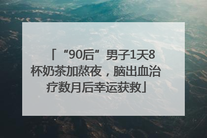 “90后”男子1天8杯奶茶加熬夜，脑出血治疗数月后幸运获救