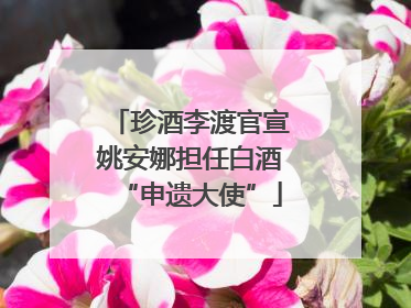 珍酒李渡官宣姚安娜担任白酒“申遗大使”